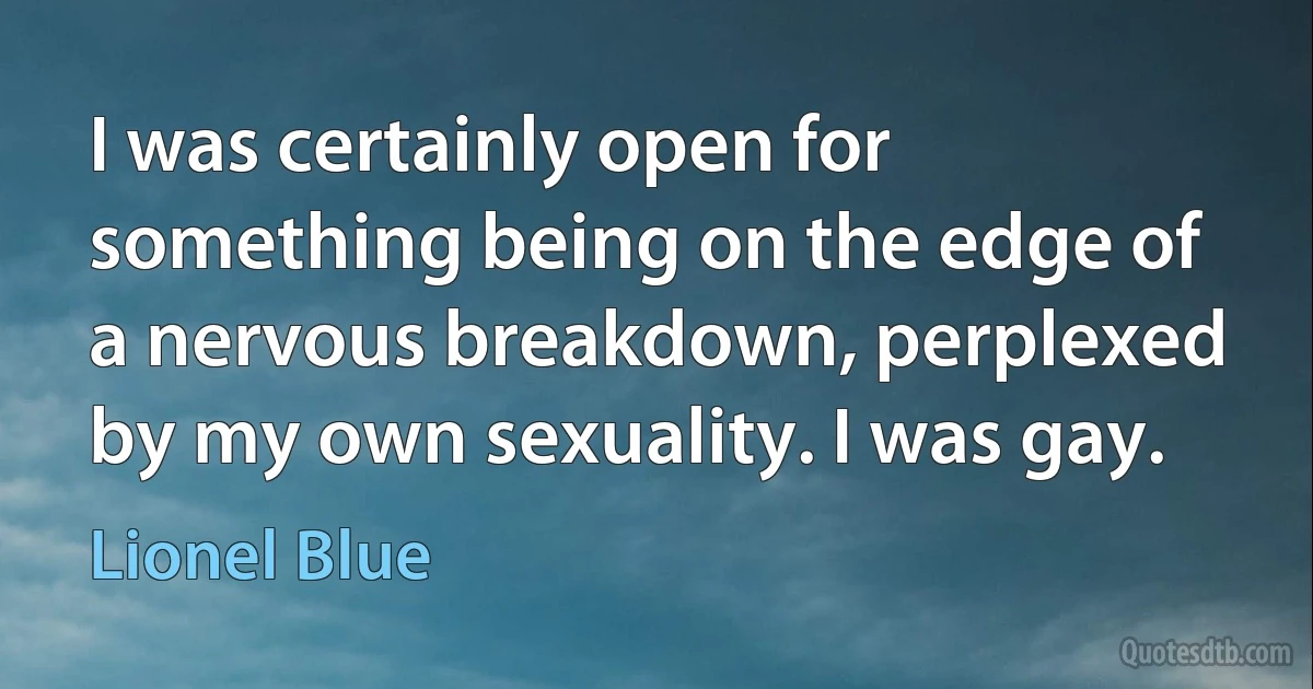 I was certainly open for something being on the edge of a nervous breakdown, perplexed by my own sexuality. I was gay. (Lionel Blue)