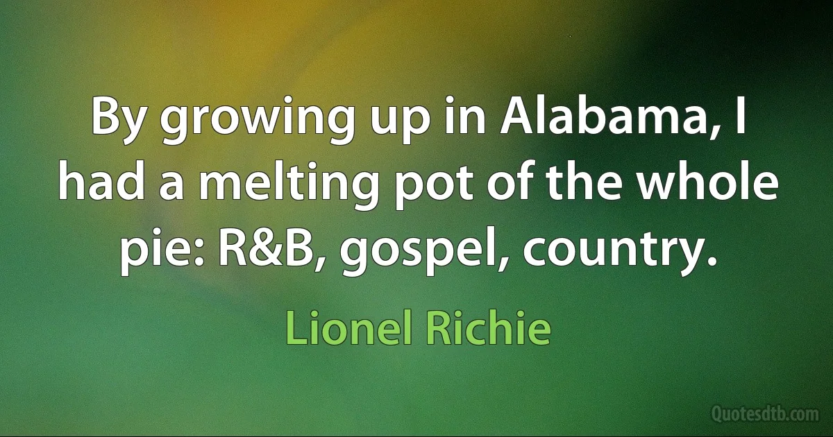 By growing up in Alabama, I had a melting pot of the whole pie: R&B, gospel, country. (Lionel Richie)