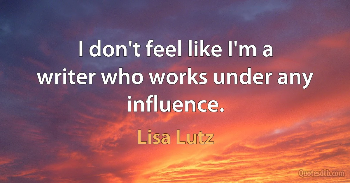 I don't feel like I'm a writer who works under any influence. (Lisa Lutz)