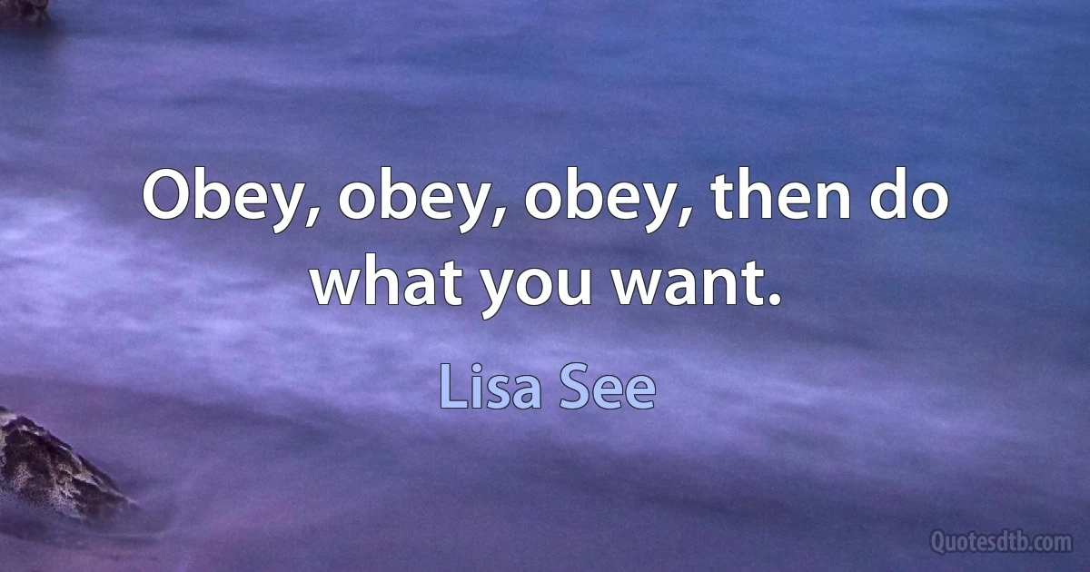 Obey, obey, obey, then do what you want. (Lisa See)