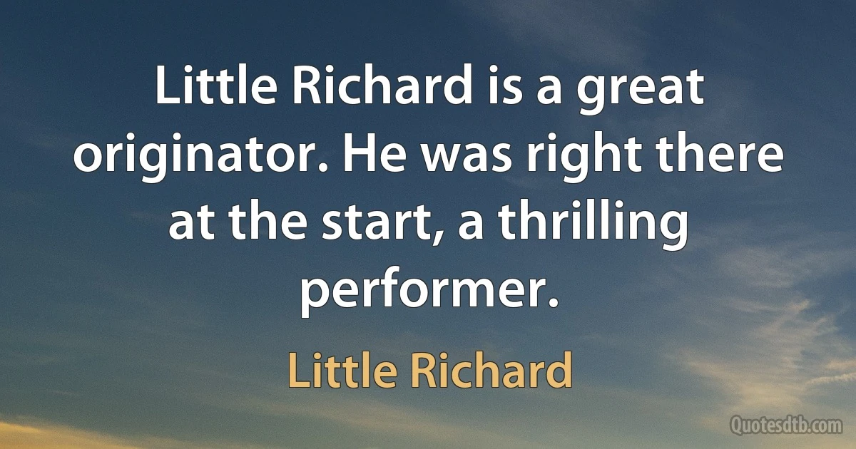 Little Richard is a great originator. He was right there at the start, a thrilling performer. (Little Richard)