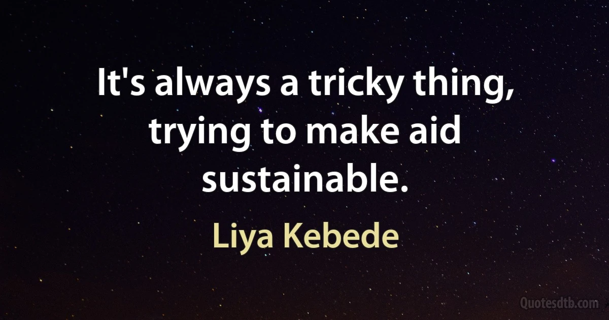 It's always a tricky thing, trying to make aid sustainable. (Liya Kebede)