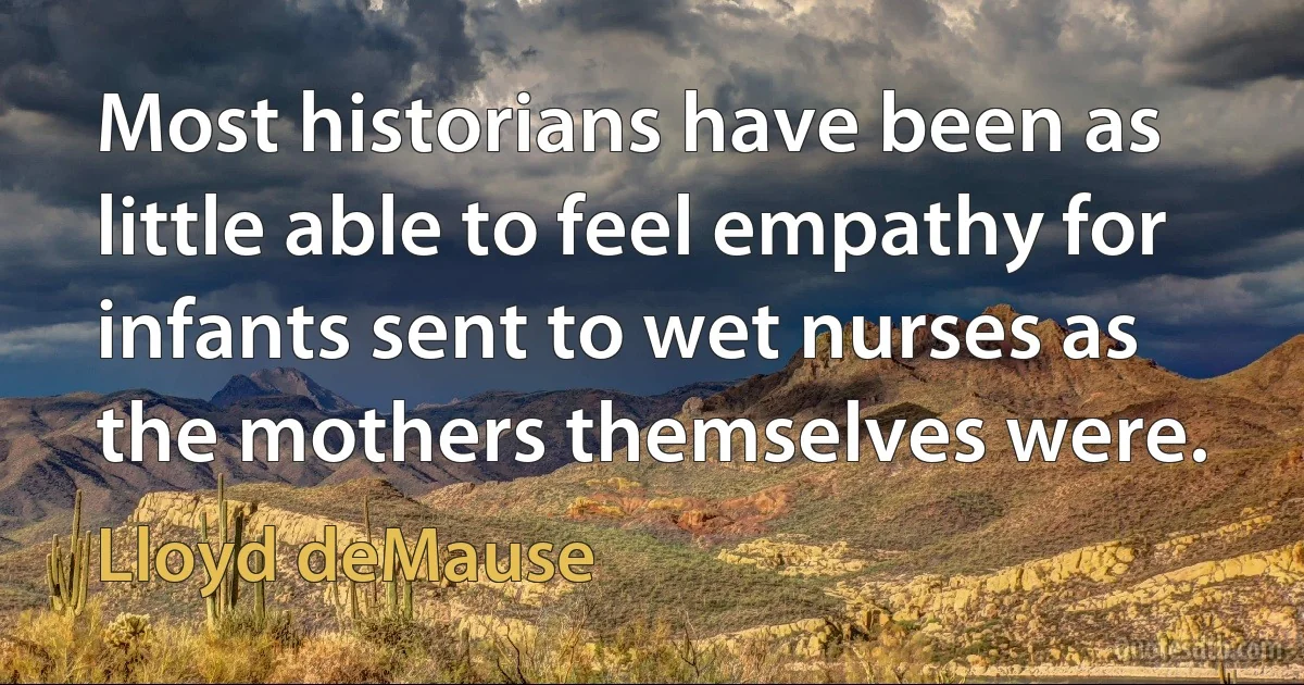 Most historians have been as little able to feel empathy for infants sent to wet nurses as the mothers themselves were. (Lloyd deMause)