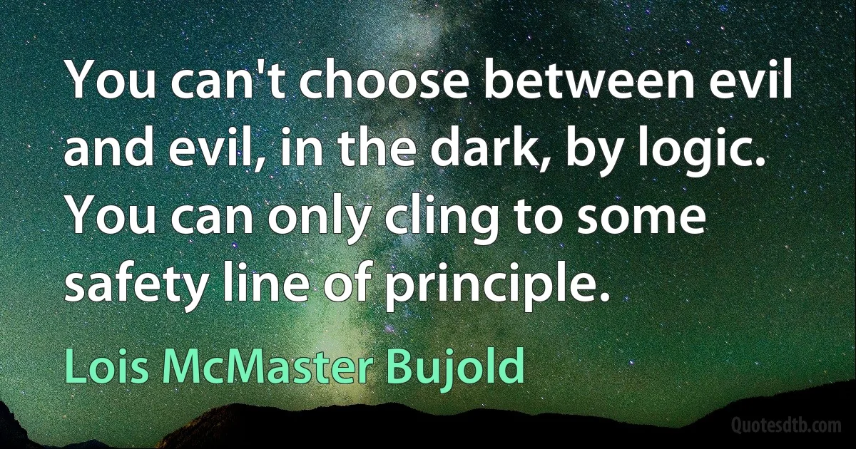 You can't choose between evil and evil, in the dark, by logic. You can only cling to some safety line of principle. (Lois McMaster Bujold)