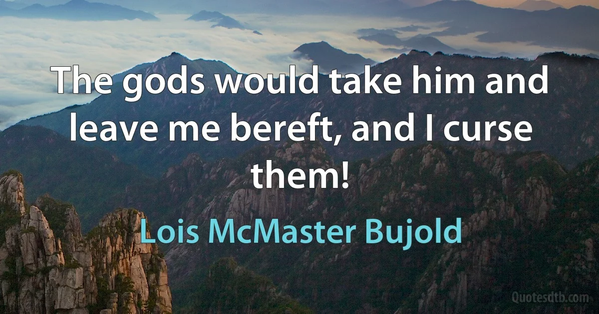 The gods would take him and leave me bereft, and I curse them! (Lois McMaster Bujold)