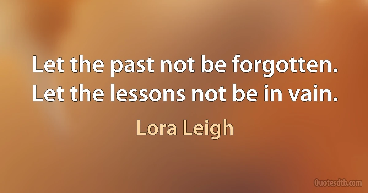 Let the past not be forgotten. Let the lessons not be in vain. (Lora Leigh)