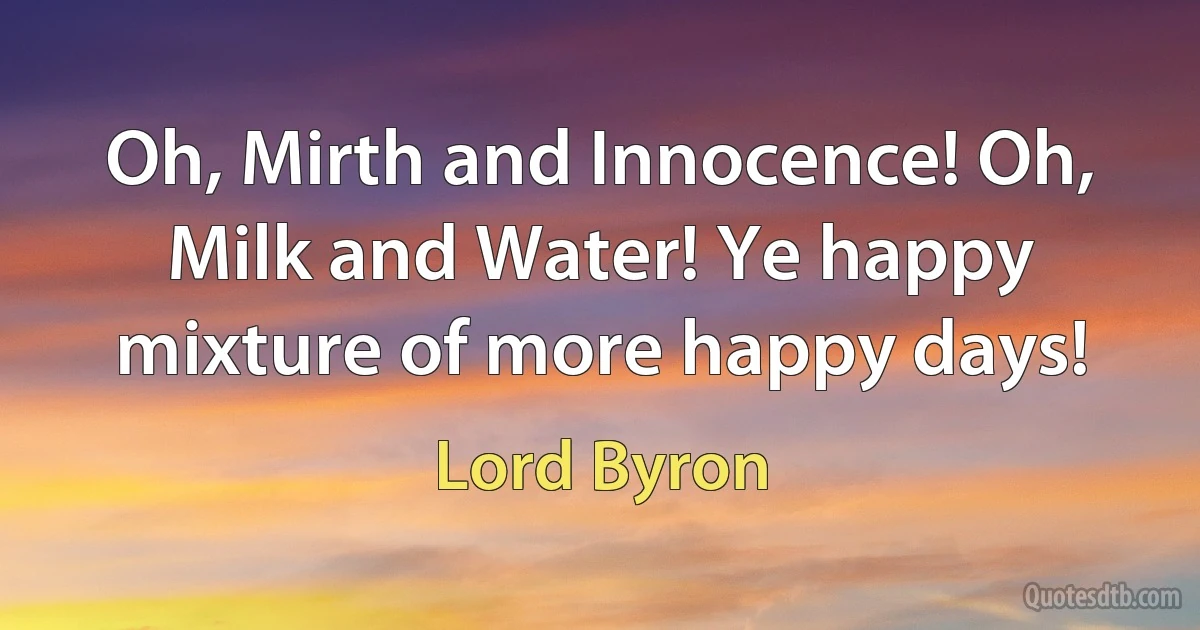 Oh, Mirth and Innocence! Oh, Milk and Water! Ye happy mixture of more happy days! (Lord Byron)