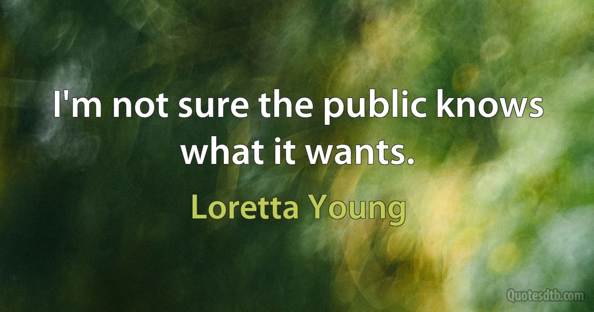 I'm not sure the public knows what it wants. (Loretta Young)