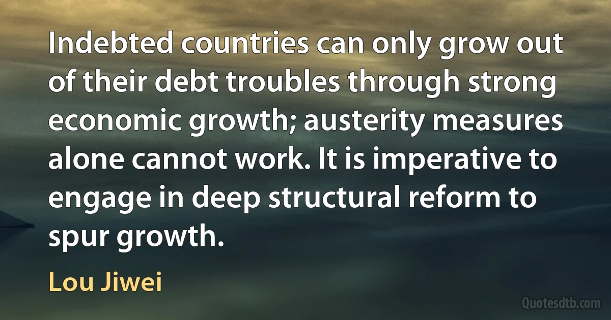 Indebted countries can only grow out of their debt troubles through strong economic growth; austerity measures alone cannot work. It is imperative to engage in deep structural reform to spur growth. (Lou Jiwei)