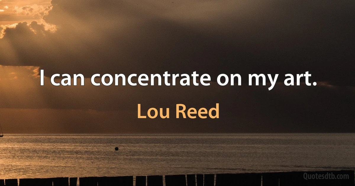 I can concentrate on my art. (Lou Reed)