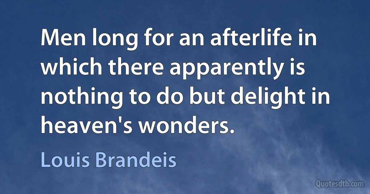 Men long for an afterlife in which there apparently is nothing to do but delight in heaven's wonders. (Louis Brandeis)