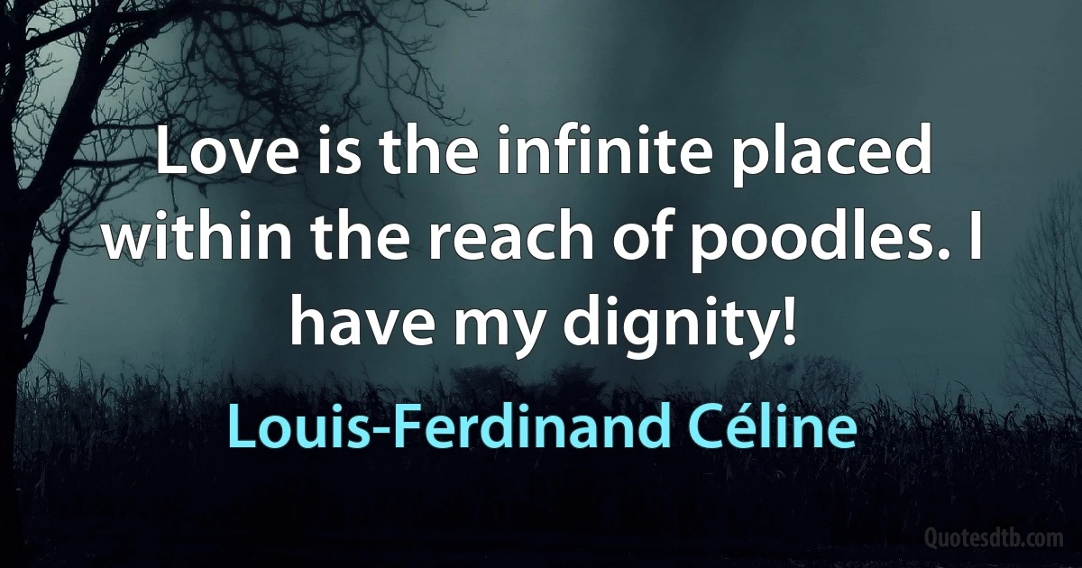 Love is the infinite placed within the reach of poodles. I have my dignity! (Louis-Ferdinand Céline)