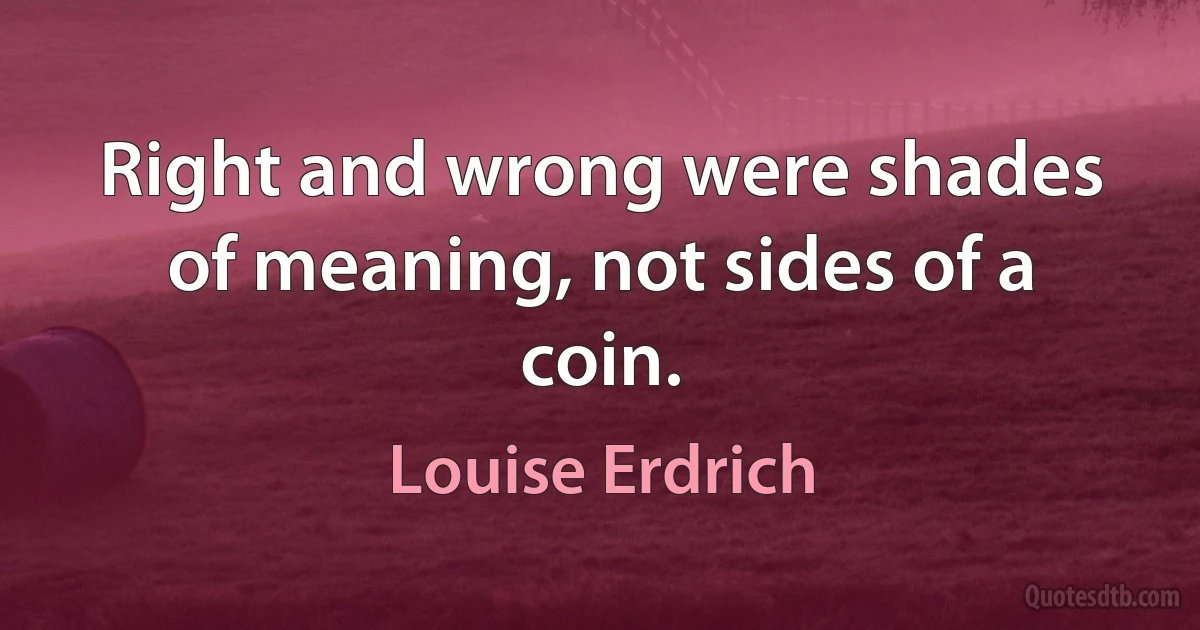 Right and wrong were shades of meaning, not sides of a coin. (Louise Erdrich)