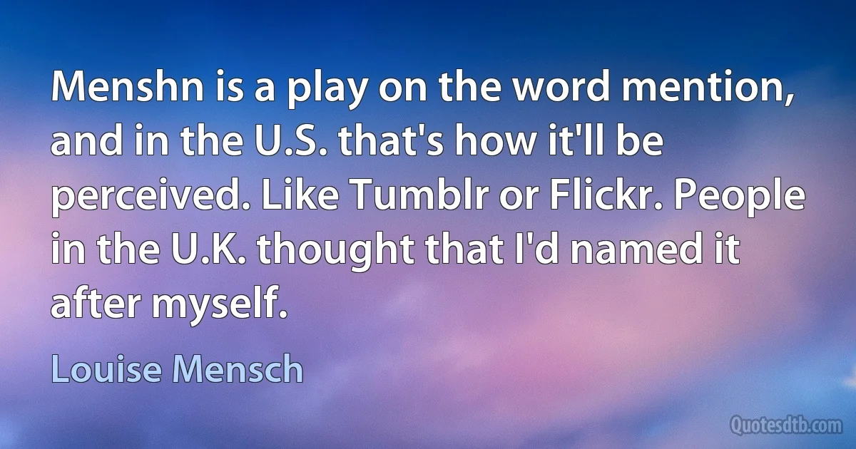 Menshn is a play on the word mention, and in the U.S. that's how it'll be perceived. Like Tumblr or Flickr. People in the U.K. thought that I'd named it after myself. (Louise Mensch)