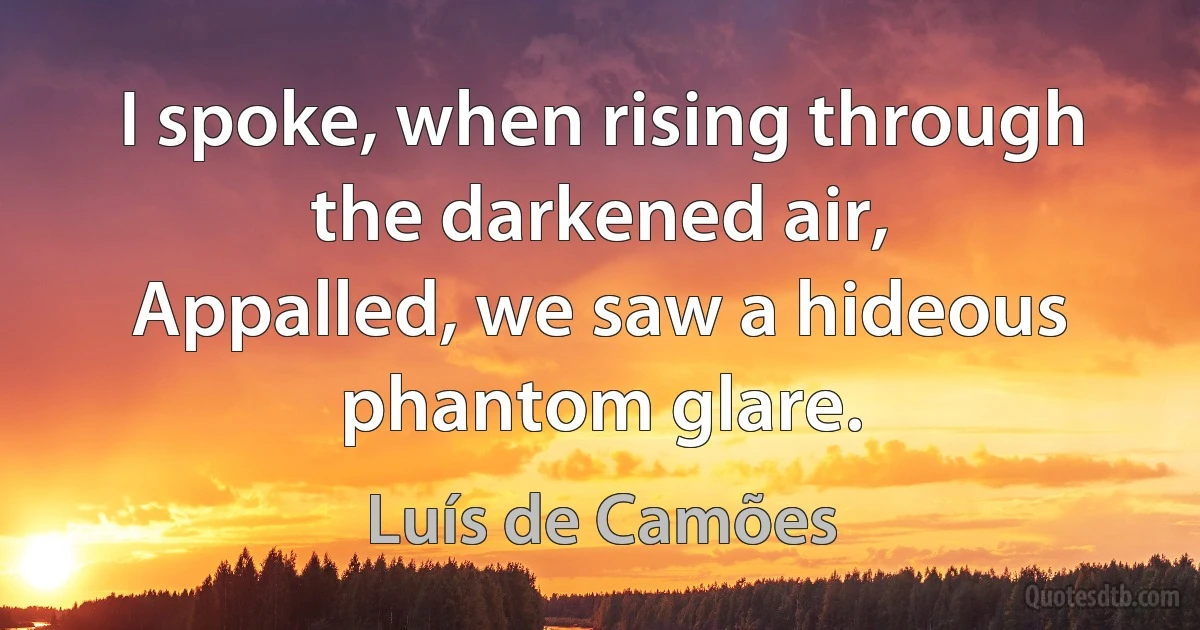 I spoke, when rising through the darkened air,
Appalled, we saw a hideous phantom glare. (Luís de Camões)