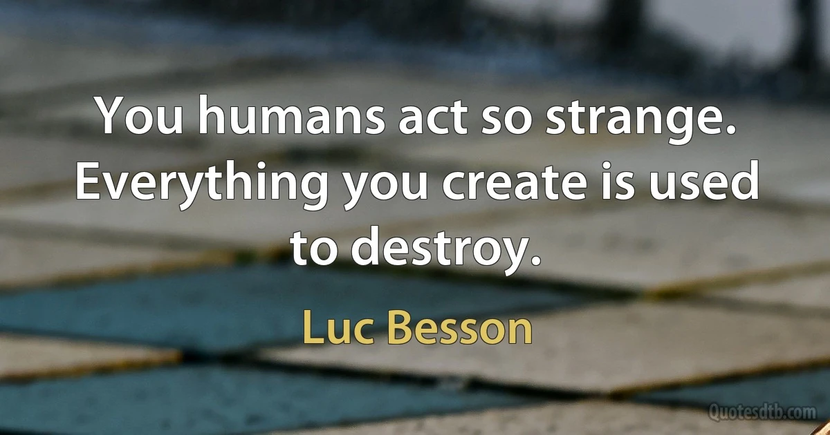 You humans act so strange. Everything you create is used to destroy. (Luc Besson)