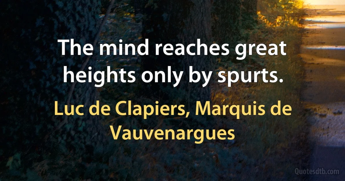 The mind reaches great heights only by spurts. (Luc de Clapiers, Marquis de Vauvenargues)