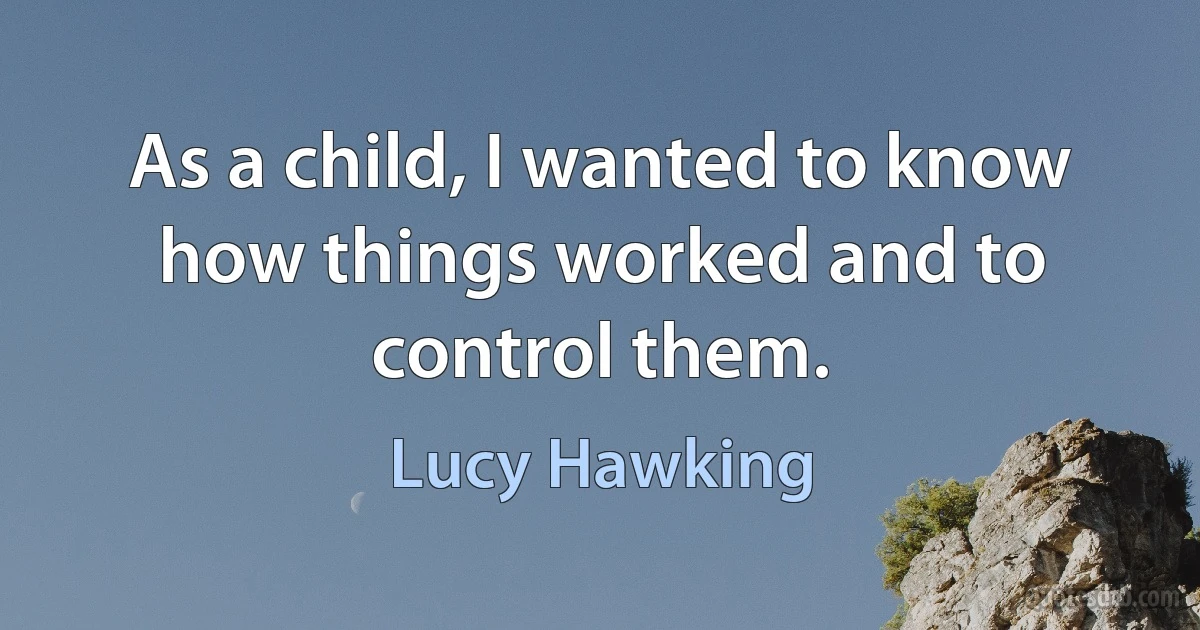 As a child, I wanted to know how things worked and to control them. (Lucy Hawking)