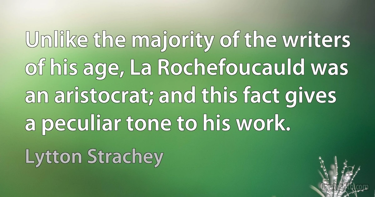 Unlike the majority of the writers of his age, La Rochefoucauld was an aristocrat; and this fact gives a peculiar tone to his work. (Lytton Strachey)