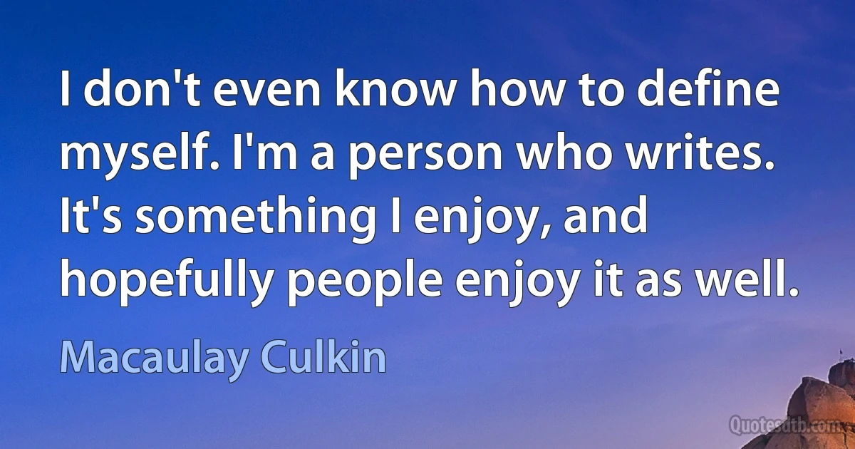 I don't even know how to define myself. I'm a person who writes. It's something I enjoy, and hopefully people enjoy it as well. (Macaulay Culkin)