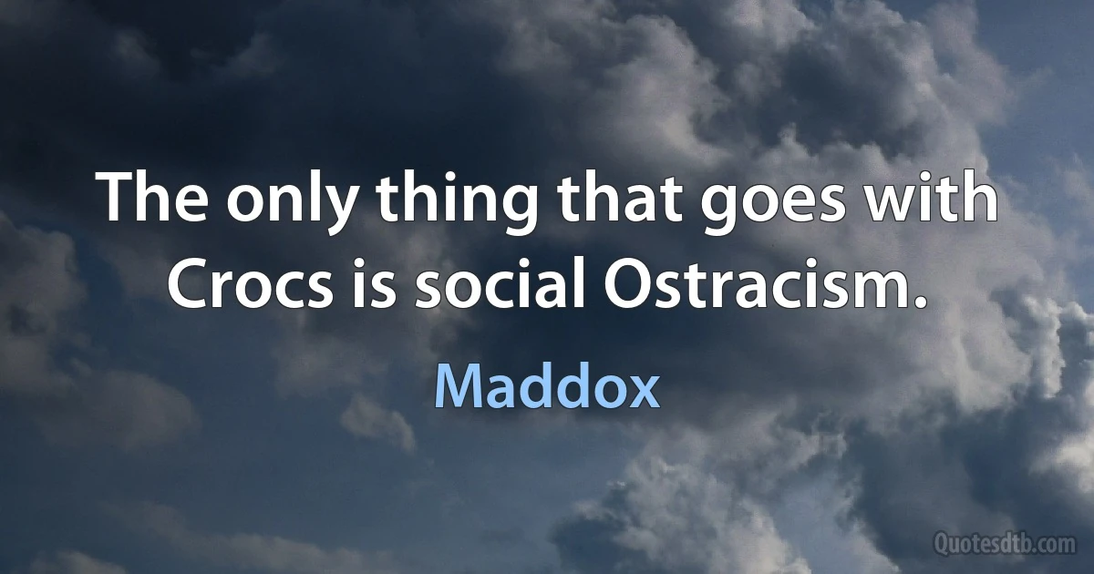 The only thing that goes with Crocs is social Ostracism. (Maddox)