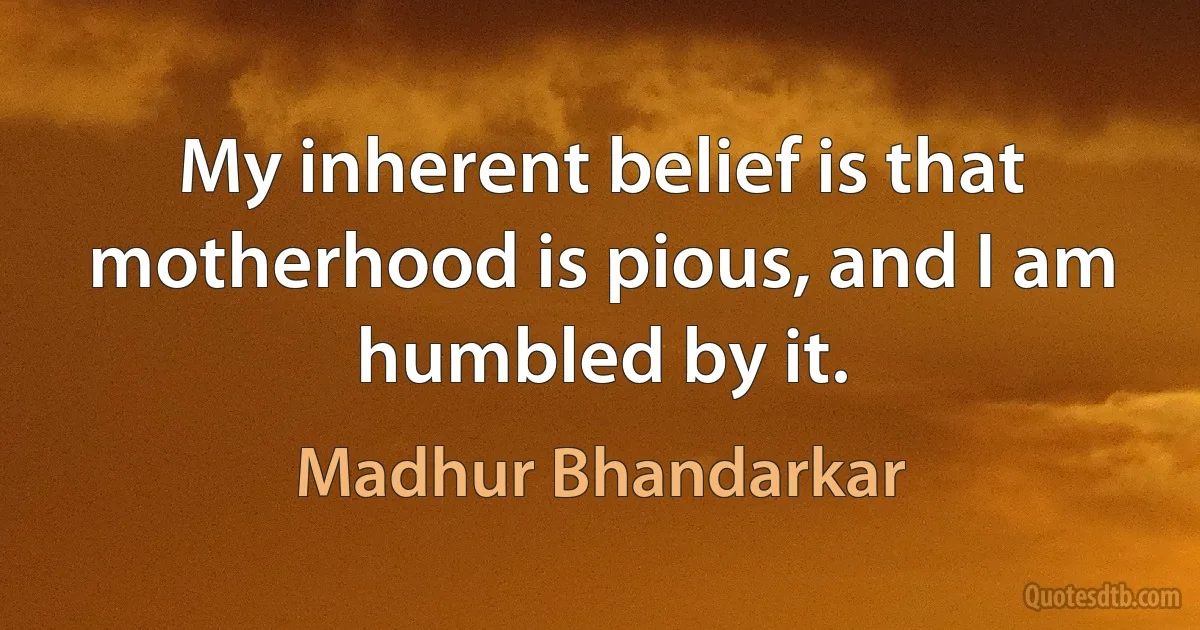 My inherent belief is that motherhood is pious, and I am humbled by it. (Madhur Bhandarkar)