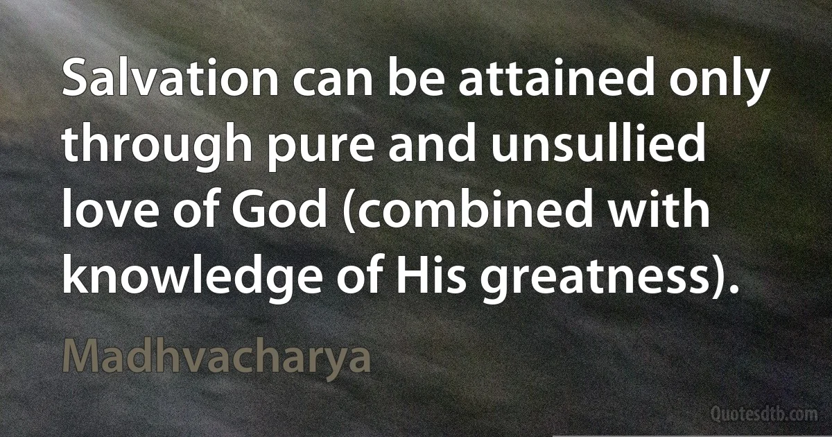 Salvation can be attained only through pure and unsullied love of God (combined with knowledge of His greatness). (Madhvacharya)