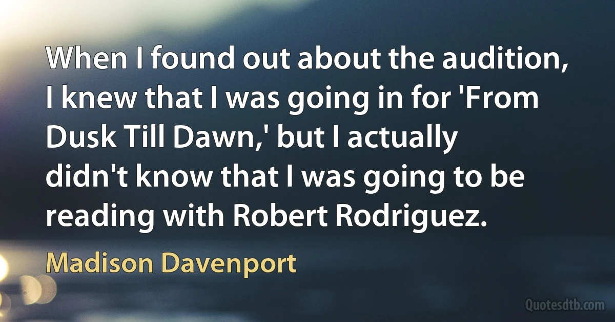 When I found out about the audition, I knew that I was going in for 'From Dusk Till Dawn,' but I actually didn't know that I was going to be reading with Robert Rodriguez. (Madison Davenport)