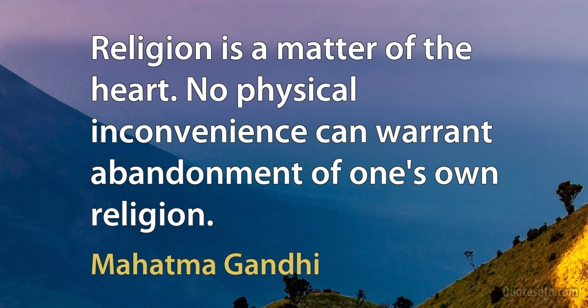 Religion is a matter of the heart. No physical inconvenience can warrant abandonment of one's own religion. (Mahatma Gandhi)