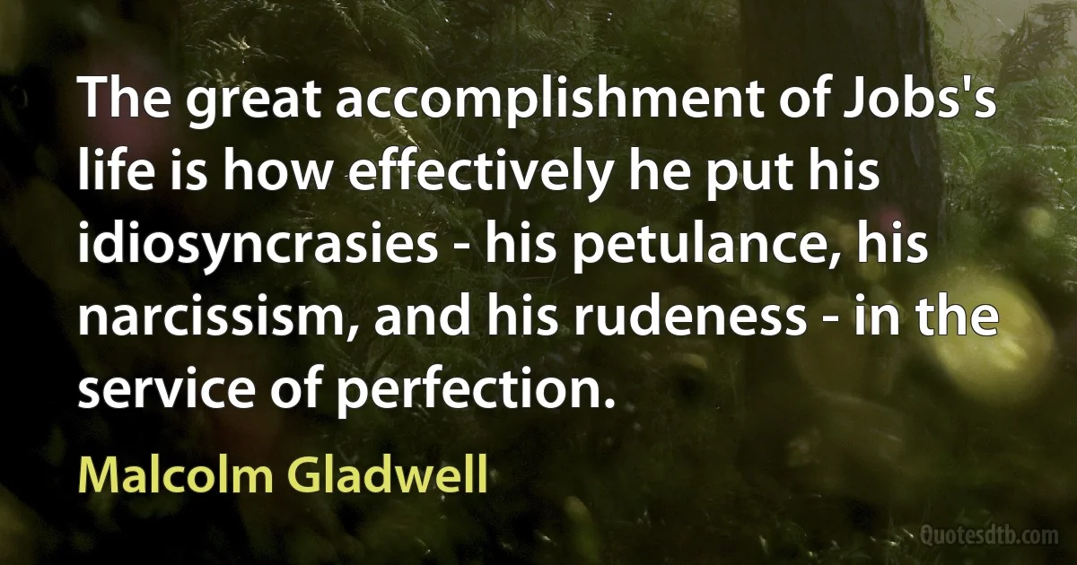 The great accomplishment of Jobs's life is how effectively he put his idiosyncrasies - his petulance, his narcissism, and his rudeness - in the service of perfection. (Malcolm Gladwell)