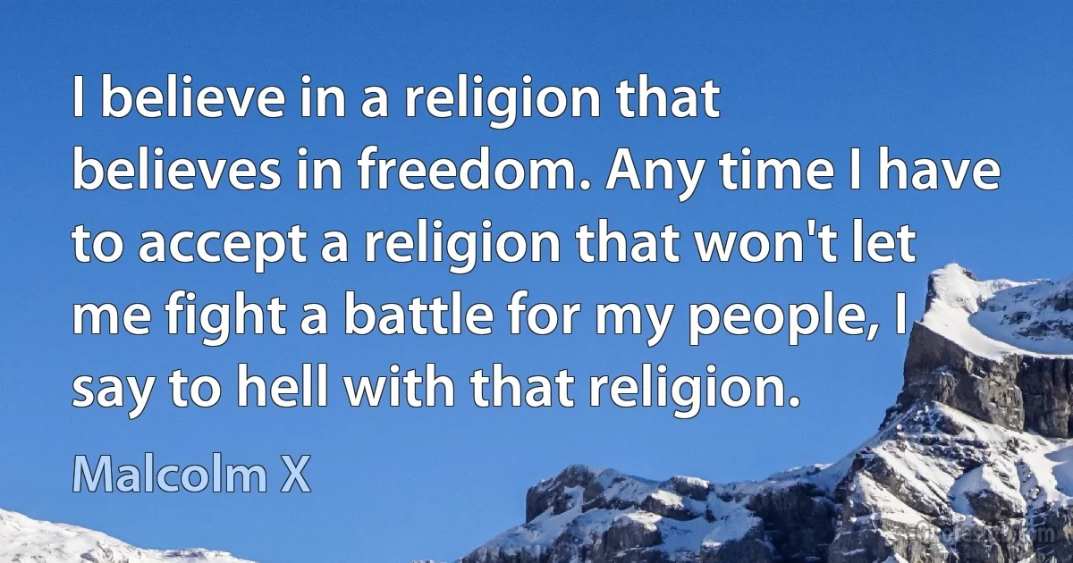 I believe in a religion that believes in freedom. Any time I have to accept a religion that won't let me fight a battle for my people, I say to hell with that religion. (Malcolm X)