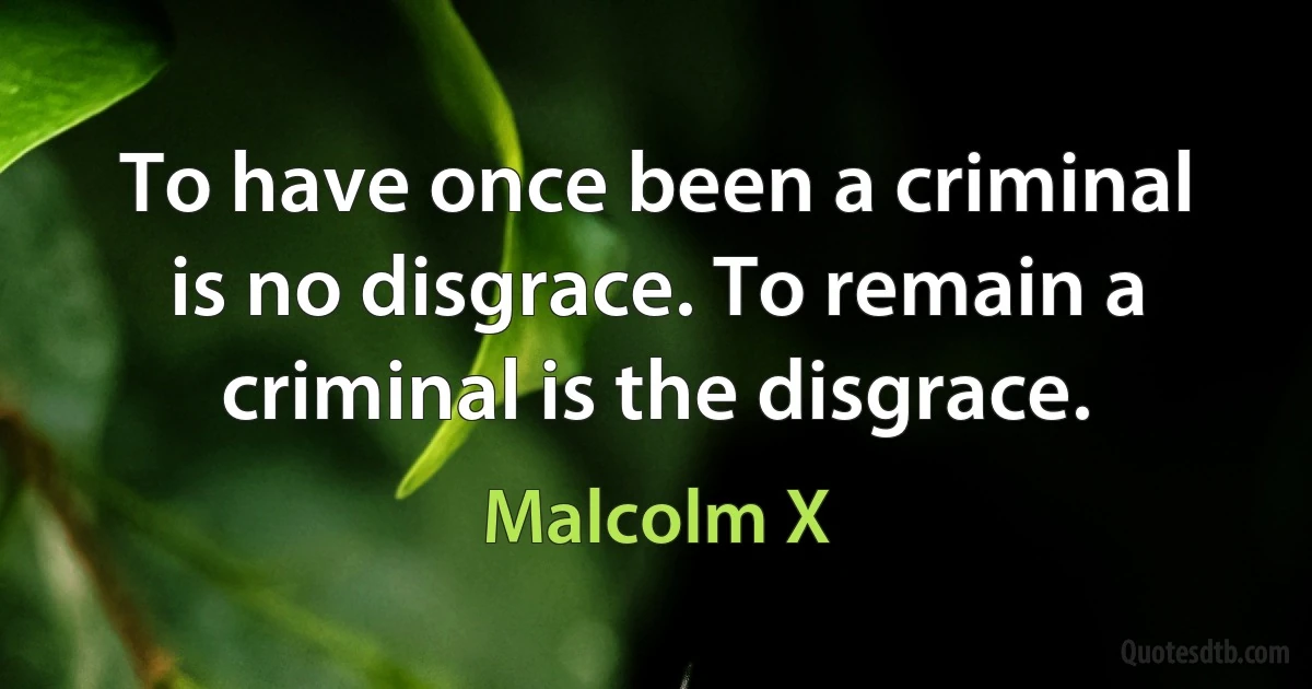 To have once been a criminal is no disgrace. To remain a criminal is the disgrace. (Malcolm X)