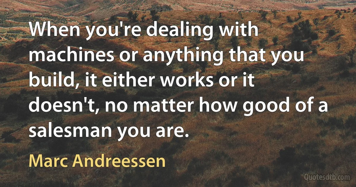 When you're dealing with machines or anything that you build, it either works or it doesn't, no matter how good of a salesman you are. (Marc Andreessen)