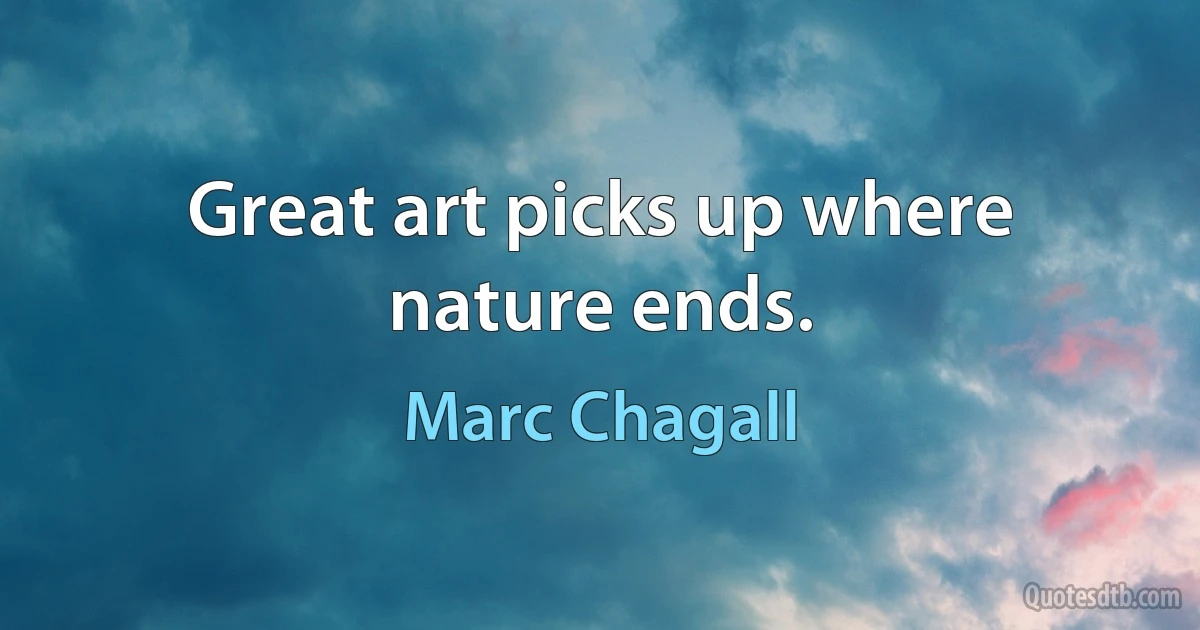 Great art picks up where nature ends. (Marc Chagall)