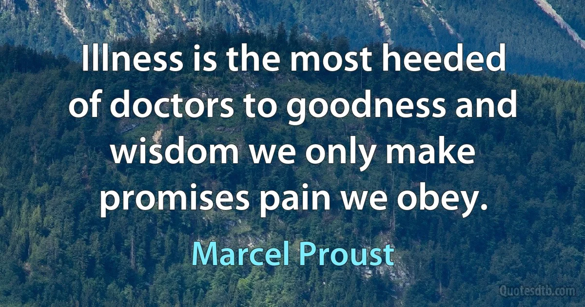 Illness is the most heeded of doctors to goodness and wisdom we only make promises pain we obey. (Marcel Proust)