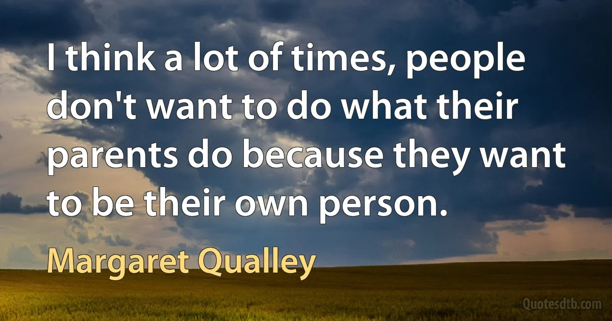 I think a lot of times, people don't want to do what their parents do because they want to be their own person. (Margaret Qualley)