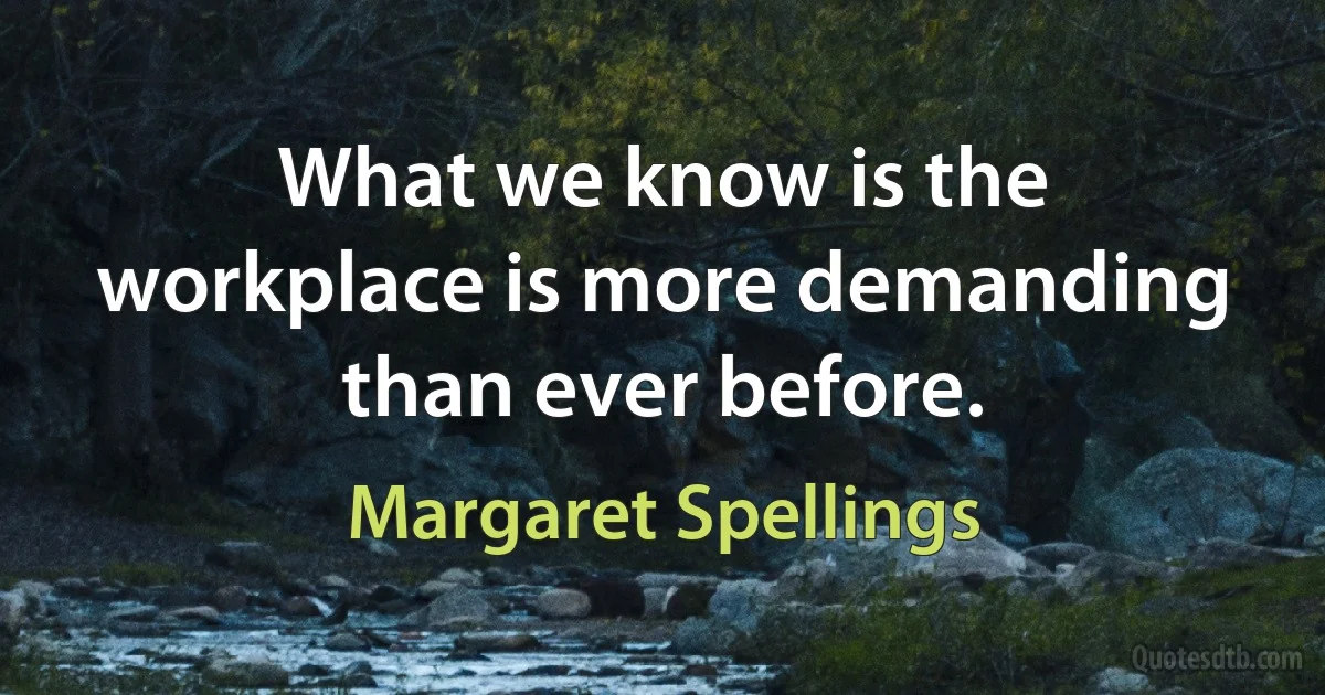 What we know is the workplace is more demanding than ever before. (Margaret Spellings)