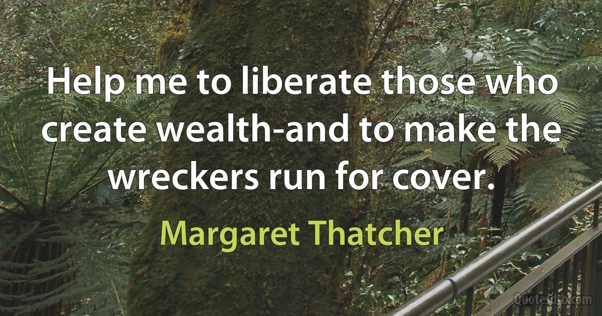 Help me to liberate those who create wealth-and to make the wreckers run for cover. (Margaret Thatcher)