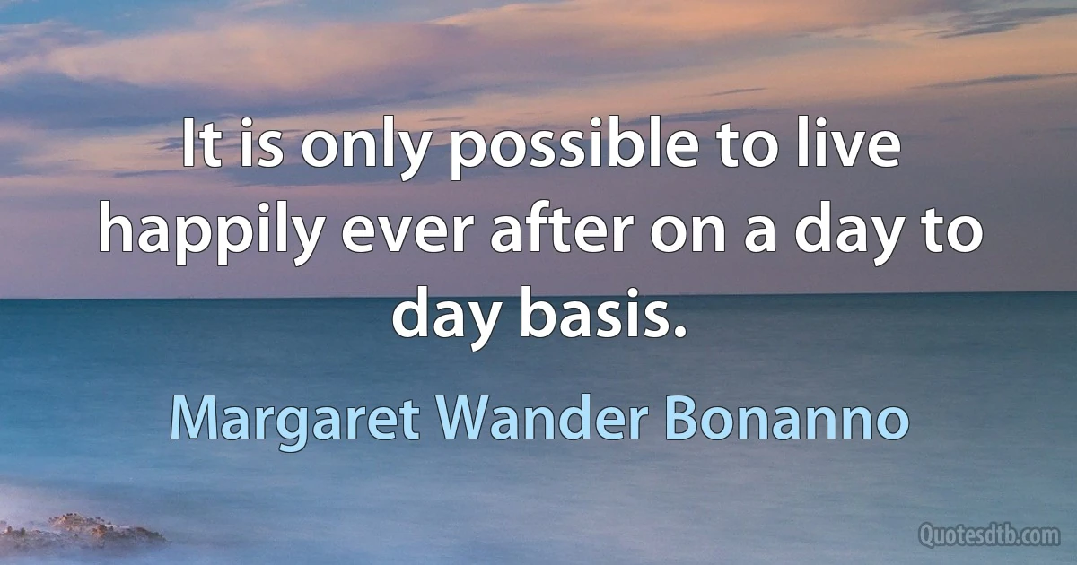 It is only possible to live happily ever after on a day to day basis. (Margaret Wander Bonanno)