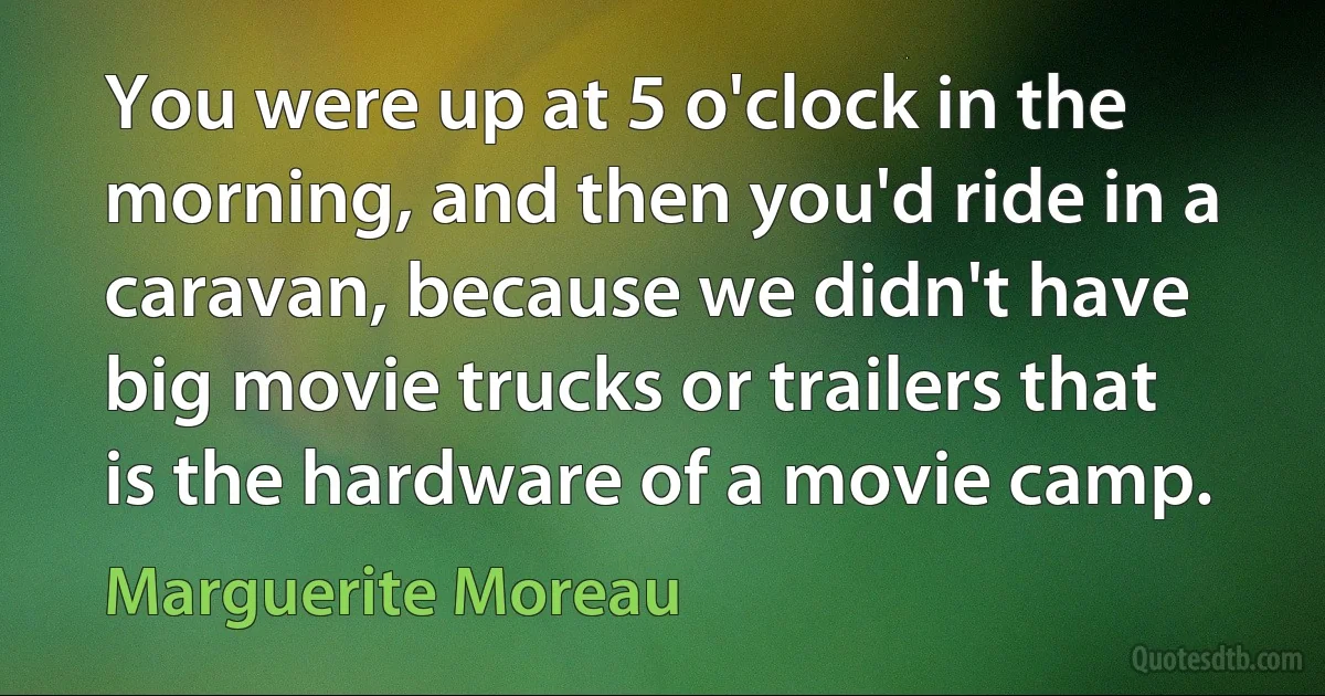 You were up at 5 o'clock in the morning, and then you'd ride in a caravan, because we didn't have big movie trucks or trailers that is the hardware of a movie camp. (Marguerite Moreau)