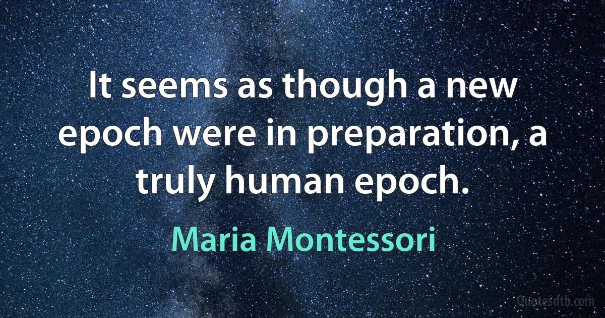 It seems as though a new epoch were in preparation, a truly human epoch. (Maria Montessori)