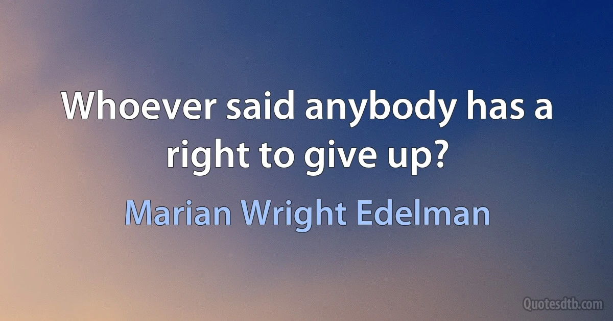 Whoever said anybody has a right to give up? (Marian Wright Edelman)