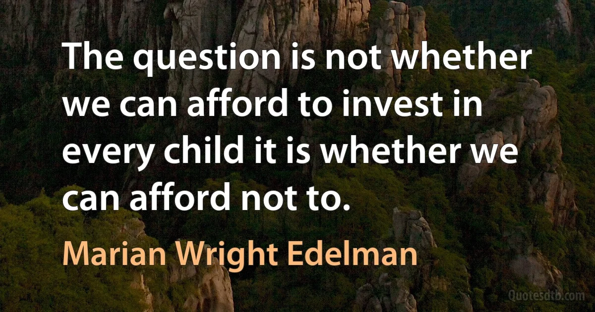 The question is not whether we can afford to invest in every child it is whether we can afford not to. (Marian Wright Edelman)