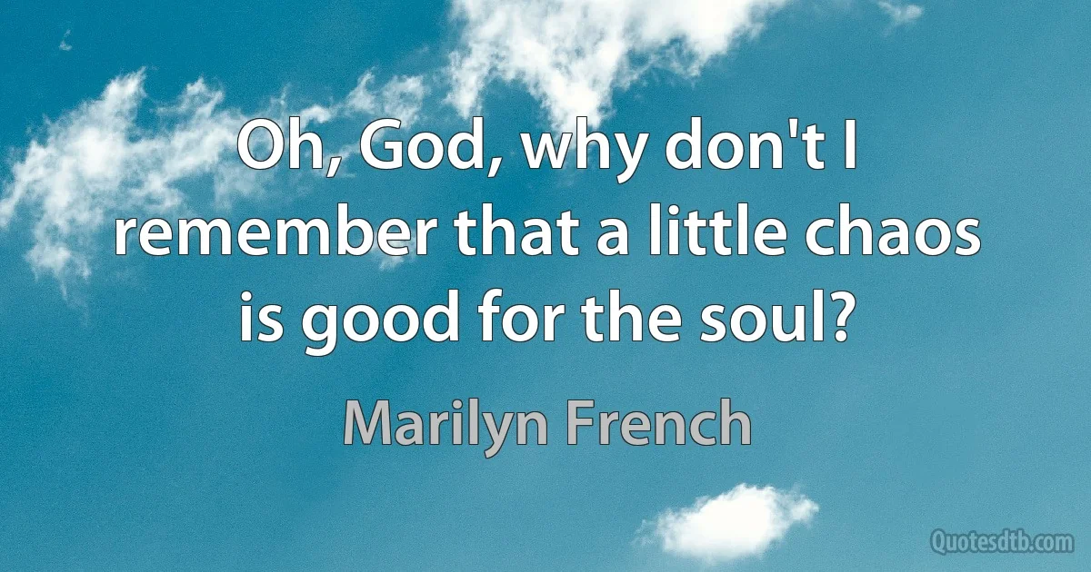 Oh, God, why don't I remember that a little chaos is good for the soul? (Marilyn French)