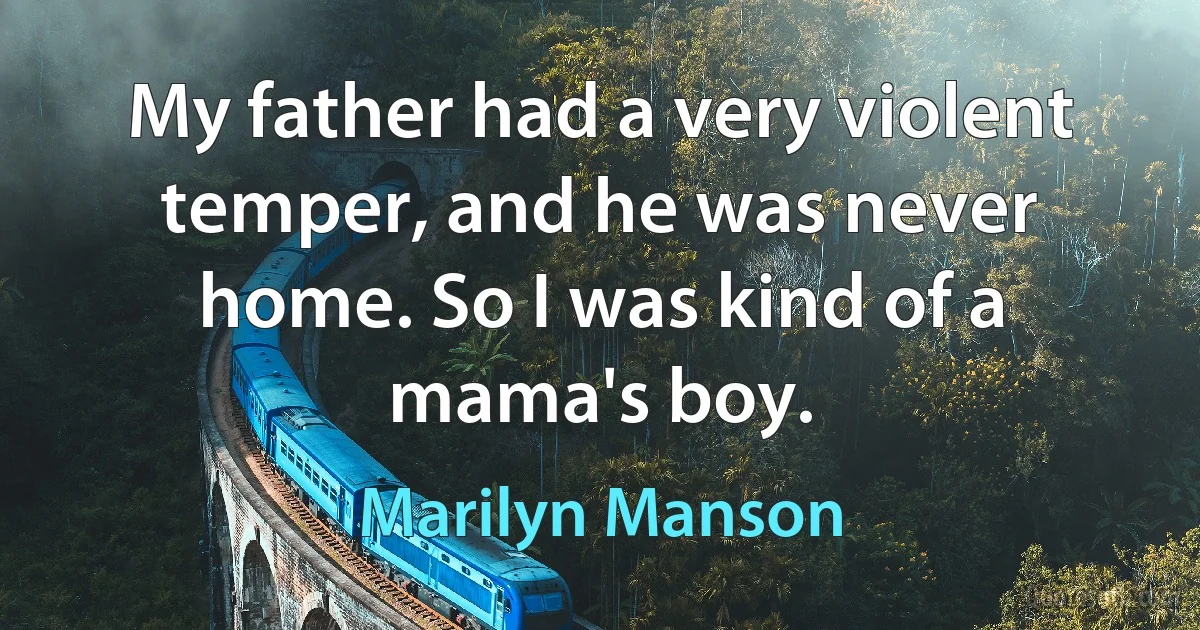 My father had a very violent temper, and he was never home. So I was kind of a mama's boy. (Marilyn Manson)