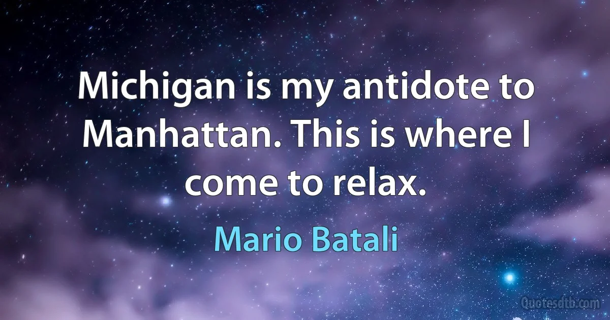 Michigan is my antidote to Manhattan. This is where I come to relax. (Mario Batali)