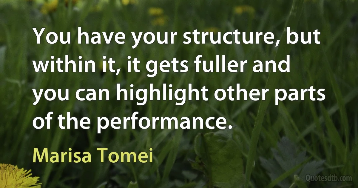 You have your structure, but within it, it gets fuller and you can highlight other parts of the performance. (Marisa Tomei)