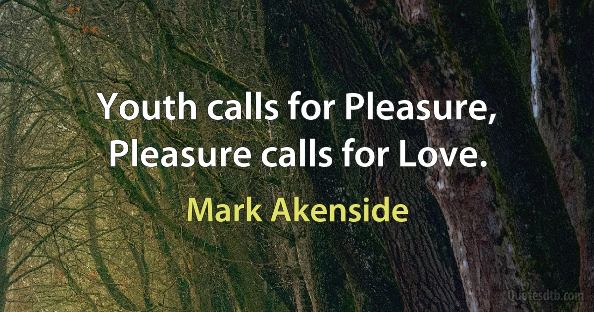 Youth calls for Pleasure, Pleasure calls for Love. (Mark Akenside)