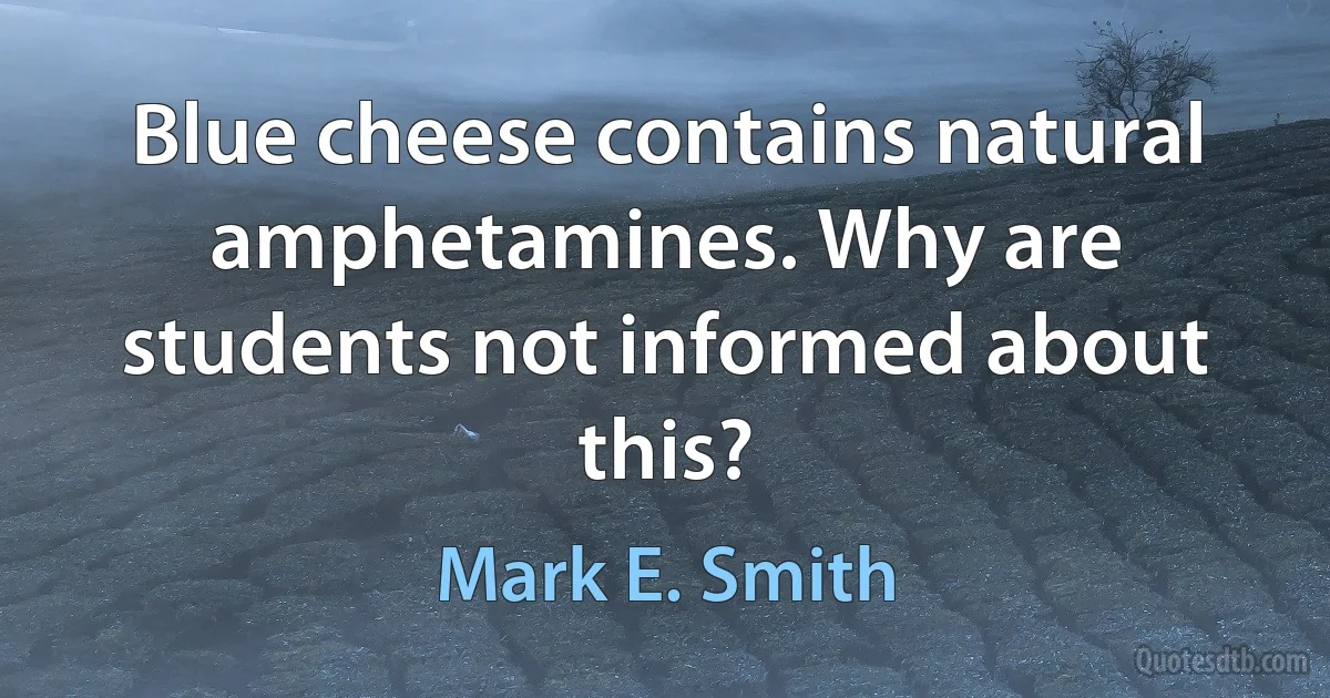 Blue cheese contains natural amphetamines. Why are students not informed about this? (Mark E. Smith)