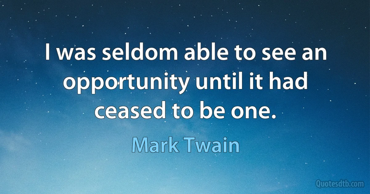 I was seldom able to see an opportunity until it had ceased to be one. (Mark Twain)